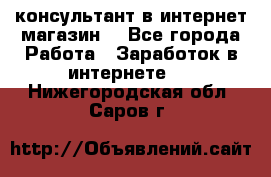 консультант в интернет магазин  - Все города Работа » Заработок в интернете   . Нижегородская обл.,Саров г.